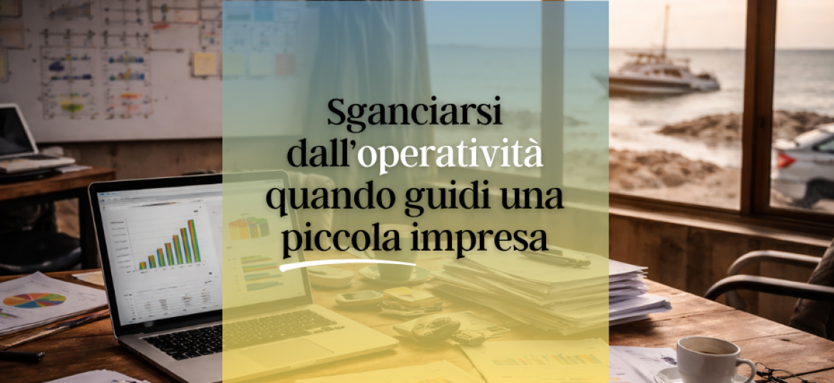 Sganciarsi dall’operatività quando guidi una piccola impresa